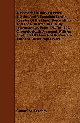 A Memorial History of Peter Bitsche, and a Complete Family Register of His Lineal Descendants and Those Related to Him by Intermarriage, from 1767 to by Peachey, Samuel M.