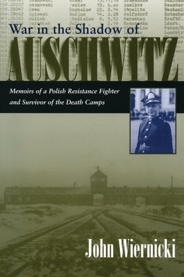 War in the Shadow of Auschwitz: Memoirs of a Polish Resistance Fighter and Survivor of the Death Camps by Wiernicki, John