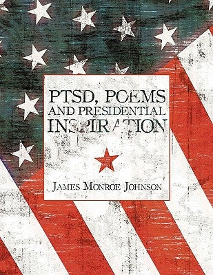PTSD, Poems And Presidential Inspiration by Johnson, James Monroe
