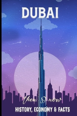 Dubai Then and Now History, Economy & Facts: Comprehensive Journey Through Dubai's Transformation by Waver, Lora