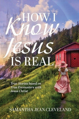 How I Know Jesus Is Real: True Stories Based on True Encounters with Jesus Christ by Cleveland, Samantha Jean