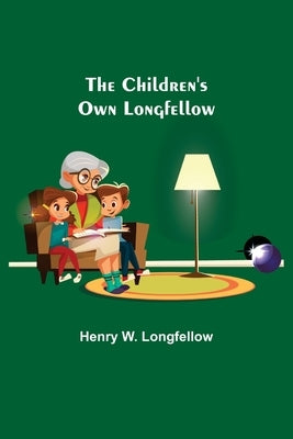 The Children's Own Longfellow by W. Longfellow, Henry