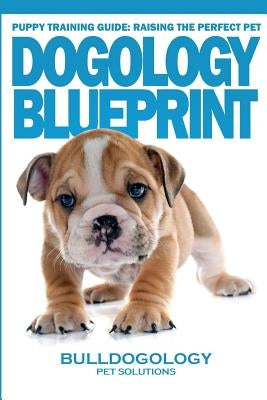 Puppy Training Guide: Raising The Perfect Pet - Dogology Blueprint - The Stress Free Puppy Guide to Training Your Dog Without The Headaches by Pet Solutions, Bulldogology