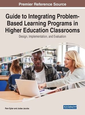 Guide to Integrating Problem-Based Learning Programs in Higher Education Classrooms: Design, Implementation, and Evaluation by Epler, Pam