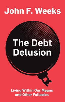 The Debt Delusion: Living Within Our Means and Other Fallacies by Weeks, John F.