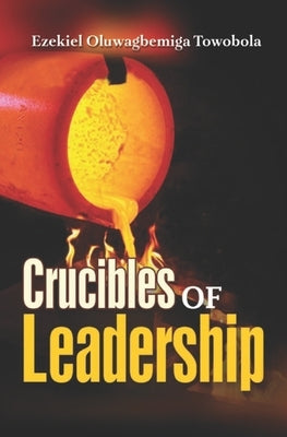 Crucibles of Leadership by Towobola, Ezekiel Oluwagbemiga