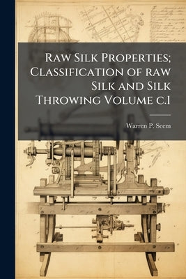 Raw Silk Properties; Classification of raw Silk and Silk Throwing Volume c.1 by Seem, Warren Pharoah