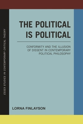 Political is Political: Conformity and the Illusion of Dissent in Contemporary Political Philosophy by Finlayson, Lorna