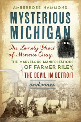 Mysterious Michigan: The Lonely Ghost of Minnie Quay, the Marvelous Manifestations of Farmer Riley, the Devil in Detroit & More by Hammond, Amberrose