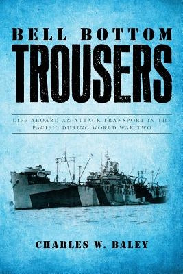 Bell Bottom Trousers: Life aboard an Attack Transport in the Pacific during World War Two by Baley, Charles W.