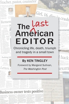The Last American Editor: Chronicling Life, Death, Triumph, and Tragedy in a Small Town by Tingley, Ken