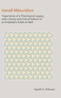Hanafi Maturidism: Trajectories of a Theological Legacy, with a Study and Critical Edition of al-Khabbāzī's Kitāb al-H by Aldosari, Ayedh S.
