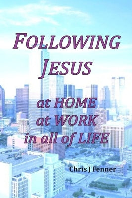 Following Jesus at Home at Work in all of Life by Fenner, Chris J.