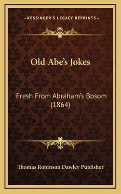Old Abe's Jokes: Fresh From Abraham's Bosom (1864) by Thomas Robinson Dawley Publisher