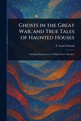 Ghosts in the Great War, and True Tales of Haunted Houses by Giraud, S. Louis (. Stephen Louis)