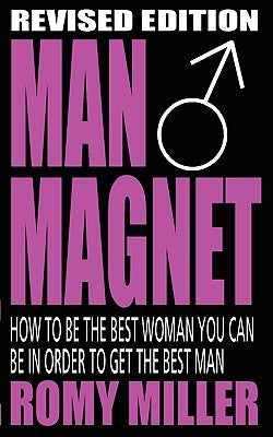 Man Magnet: How to Be the Best Woman You Can Be in Order to Get the Best Man by Miller, Romy