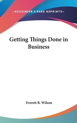 Getting Things Done in Business by Wilson, Everett B.