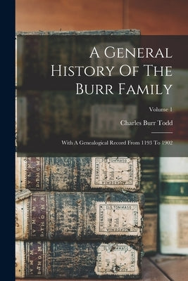 A General History Of The Burr Family: With A Genealogical Record From 1193 To 1902; Volume 1 by Todd, Charles Burr