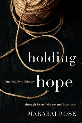 Holding Hope: One Family's Odyssey through Lyme Disease and Psychosis by Rose, Marabai