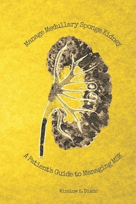 Manage Medullary Sponge Kidney: A Patient's Guide to Managing MSK by Dixon, Winslow E.