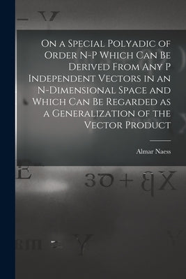 On a Special Polyadic of Order N-p Which Can Be Derived From Any P Independent Vectors in an N-dimensional Space and Which Can Be Regarded as a Genera by Naess, Almar 1888-