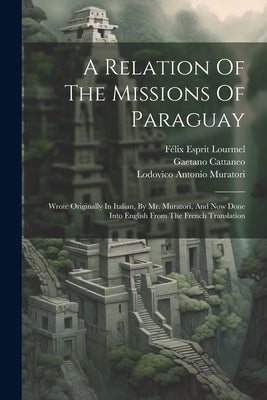 A Relation Of The Missions Of Paraguay: Wrote Originally In Italian, By Mr. Muratori, And Now Done Into English From The French Translation by Muratori, Lodovico Antonio