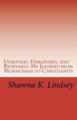 Unbound, Unblinded, and Redeemed: My Journey from Mormonism to Christianity by Lindsey, Shawna K.
