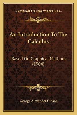 An Introduction To The Calculus: Based On Graphical Methods (1904) by Gibson, George Alexander