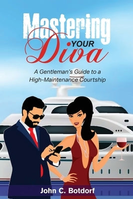 Mastering Your Diva: A Gentleman's Guide to a High Maintenance Courtship by Botdorf, John C.