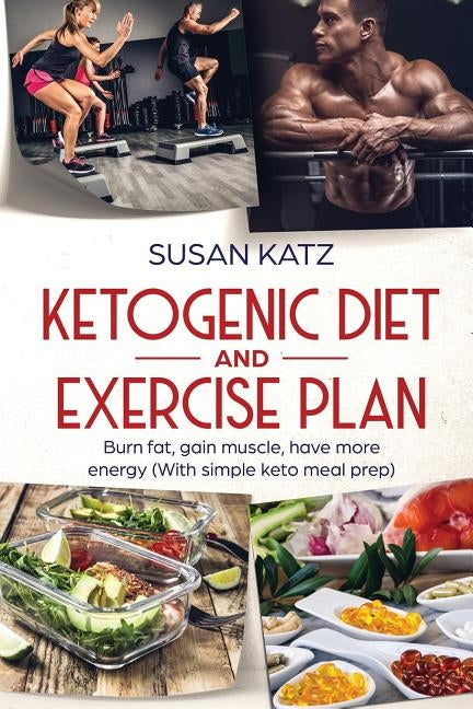 Ketogenic Diet and Exercise Plan: Burn Fat, Gain Muscle, Have More Energy (with Simple Keto Meal Prep ) by Katz, Susan