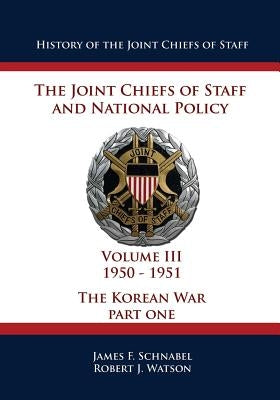 History of the Joint Chiefs of Staff: The Joint Chiefs of Staff and National Policy - 1950 - 1951 - The Korean War: Part One (Volume III) by Watson, Robert J.