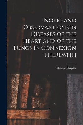 Notes and Observaation on Diseases of the Heart and of the Lungs in Connexion Therewith [electronic Resource] by Shapter, Thomas