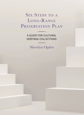 Six Steps to a Long-Range Preservation Plan: A Guide for Cultural Heritage Collections by Ogden, Sherelyn