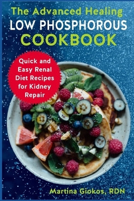 The Advanced Healing Low Phosphorous Cookbook: Quick and Easy Renal Diet Recipes for Kidney Repair by Giokos Rdn, Martina
