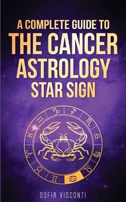 Cancer: A Complete Guide To The Cancer Astrology Star Sign by Visconti, Sofia