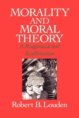 Morality and Moral Theory: A Reappraisal and Reaffirmation by Louden, Robert B.