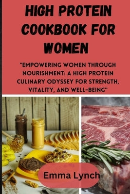 High Protein Cookbook for Women: "Empowering Women Through Nourishment: A High Protein Culinary Odyssey for Strength, Vitality, and Well-Being" by Lynch, Emma