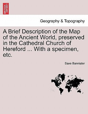 A Brief Description of the Map of the Ancient World, Preserved in the Cathedral Church of Hereford ... with a Specimen, Etc. by Bannister, Saxe