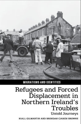 Refugees and Forced Displacement in Northern Ireland's Troubles: Untold Journeys by Gilmartin, Niall