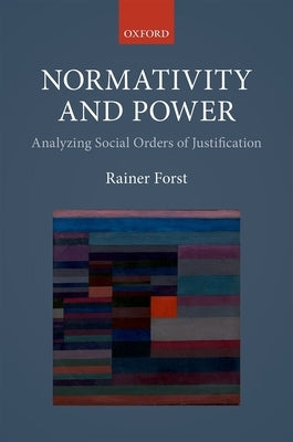 Normativity and Power: Analyzing Social Orders of Justification by Forst, Rainer