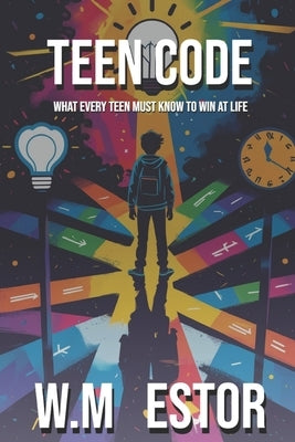 Teen Code: What Every Teen Must Know to Win at Life: The Ultimate Teen Guide to Self-Confidence, Life Skills, Mental Health, Money, Relationships, and by Estor, W. M.