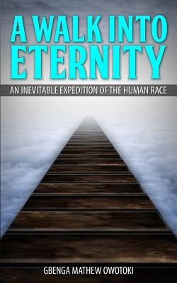 A Walk Into Eternity: An Inevitable Expedition of the Human Race by Owotoki, Gbenga Mathew