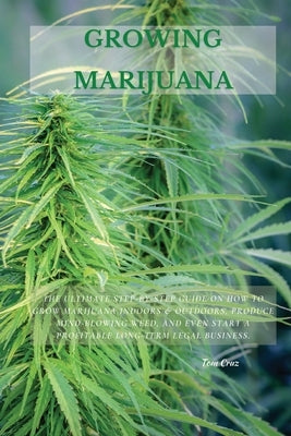 Growing Marijuana: The Ultimate Step-by-Step Guide On How to Grow Marijuana Indoors & Outdoors, Produce Mind-Blowing Weed, and Even Start a Profitable by Cruz, Tom