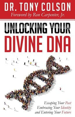 Unlocking Your Divine DNA: Escaping Your Past, Embracing Your Identity, and Entering Your Future by Colson, Tony L.