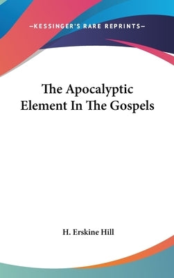 The Apocalyptic Element In The Gospels by Hill, H. Erskine