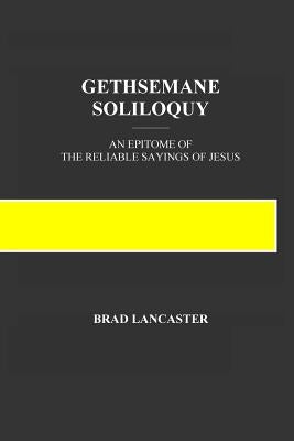 Gethsemane Soliloquy: An Epitome of the Reliable Sayings of Jesus by Lancaster, Brad a.