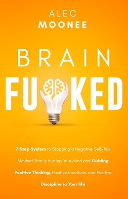 Brain Fu*ked: 7-Step System to Stopping a Negative Self-Talk Mindset That Is Hurting Your Mind and Guiding Positive Thinking, Positi by Moonee, Alec