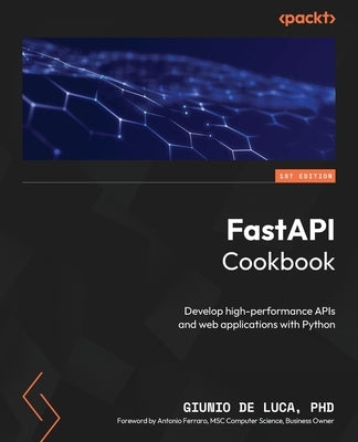 FastAPI Cookbook: Develop high-performance APIs and web applications with Python by Luca, Giunio de