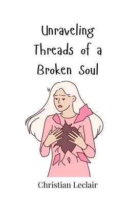 Unraveling Threads of a Broken Soul by LeClair, Christian