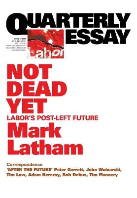 Quarterly Essay 49 Not Dead Yet: Labor's Post-Left Future by Latham, Mark